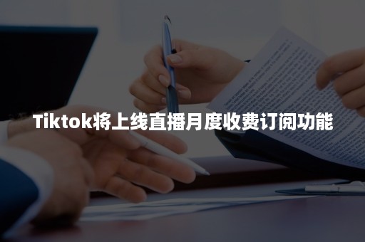 Tiktok将上线直播月度收费订阅功能