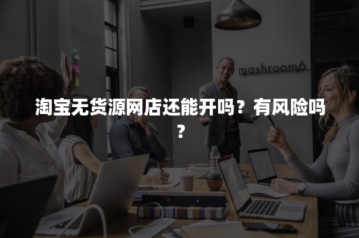 淘宝无货源网店还能开吗？有风险吗？