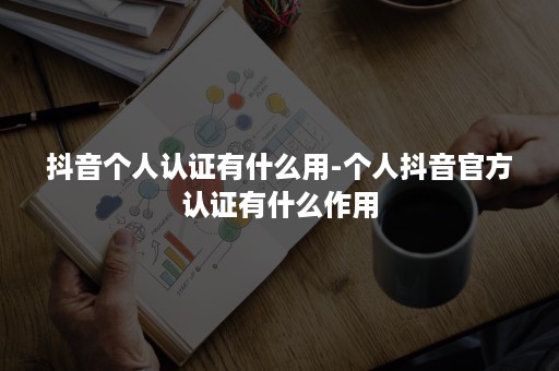 抖音个人认证有什么用-个人抖音官方认证有什么作用