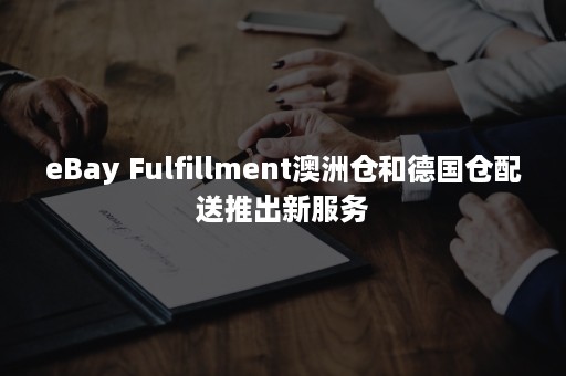 eBay Fulfillment澳洲仓和德国仓配送推出新服务