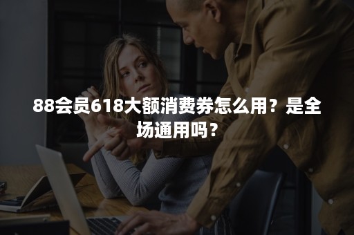 88会员618大额消费券怎么用？是全场通用吗？