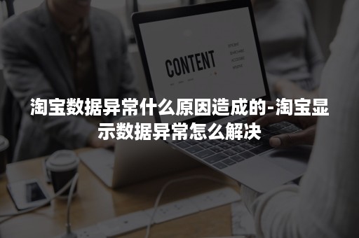 淘宝数据异常什么原因造成的-淘宝显示数据异常怎么解决