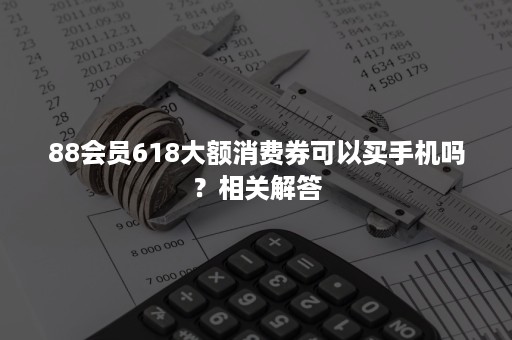 88会员618大额消费券可以买手机吗？相关解答