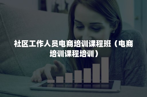 社区工作人员电商培训课程班（电商培训课程培训）