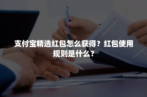 支付宝精选红包怎么获得？红包使用规则是什么？