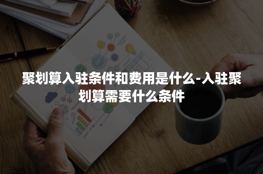 聚划算入驻条件和费用是什么-入驻聚划算需要什么条件