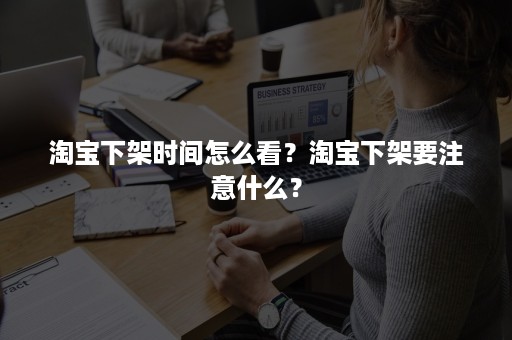 淘宝下架时间怎么看？淘宝下架要注意什么？