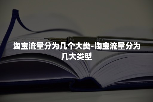 淘宝流量分为几个大类-淘宝流量分为几大类型