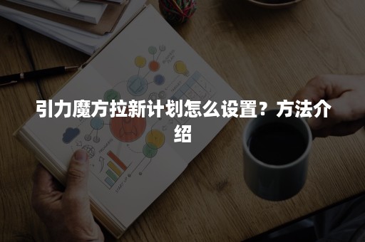 引力魔方拉新计划怎么设置？方法介绍