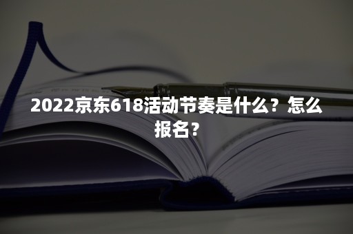 2022京东618活动节奏是什么？怎么报名？