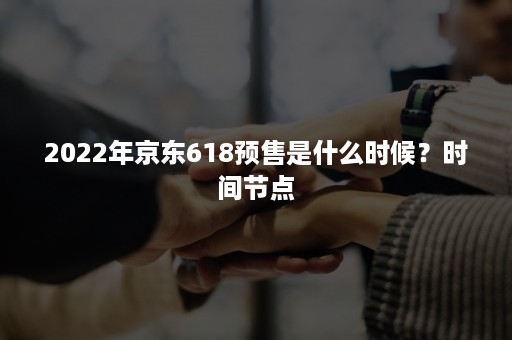 2022年京东618预售是什么时候？时间节点