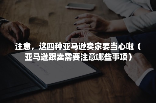 注意，这四种亚马逊卖家要当心啦（亚马逊跟卖需要注意哪些事项）