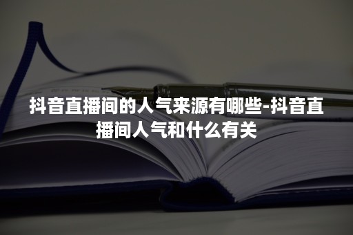 抖音直播间的人气来源有哪些-抖音直播间人气和什么有关