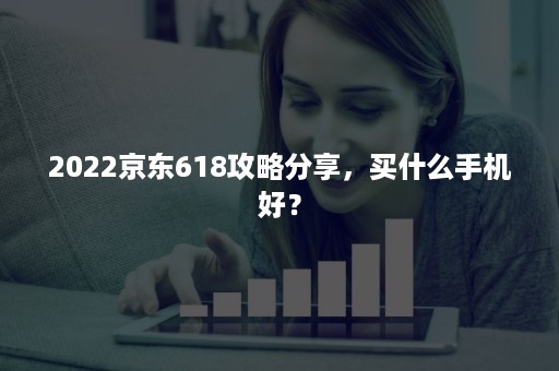 2022京东618攻略分享，买什么手机好？