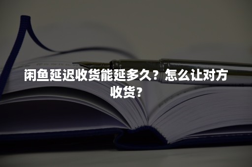 闲鱼延迟收货能延多久？怎么让对方收货？