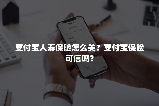 支付宝人寿保险怎么关？支付宝保险可信吗？