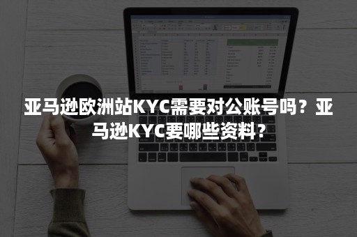 亚马逊欧洲站KYC需要对公账号吗？亚马逊KYC要哪些资料？