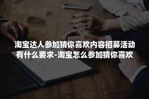 淘宝达人参加猜你喜欢内容招募活动有什么要求-淘宝怎么参加猜你喜欢