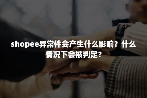 shopee异常件会产生什么影响？什么情况下会被判定？