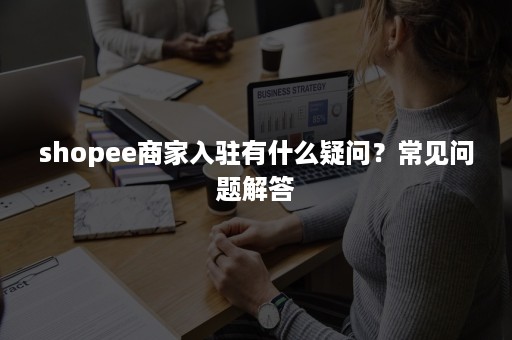 shopee商家入驻有什么疑问？常见问题解答