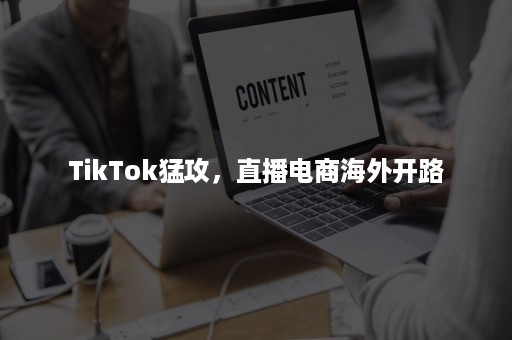 TikTok猛攻,直播电商海外开路 TikTok猛攻,直播电商海外开路