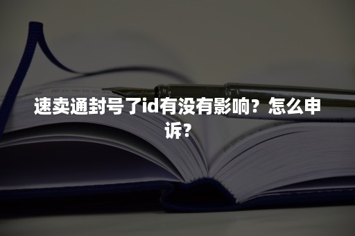 速卖通封号了id有没有影响？怎么申诉？