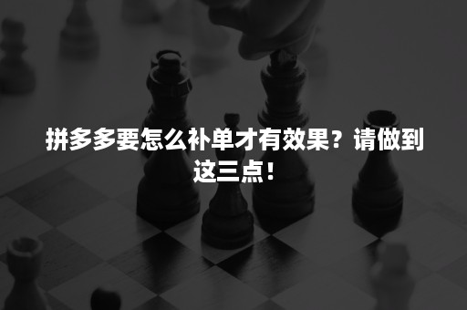 拼多多要怎么补单才有效果？请做到这三点！