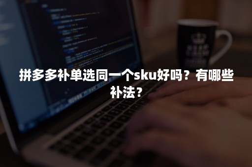 拼多多补单选同一个sku好吗？有哪些补法？