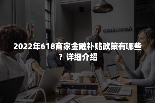 2022年618商家金融补贴政策有哪些？详细介绍