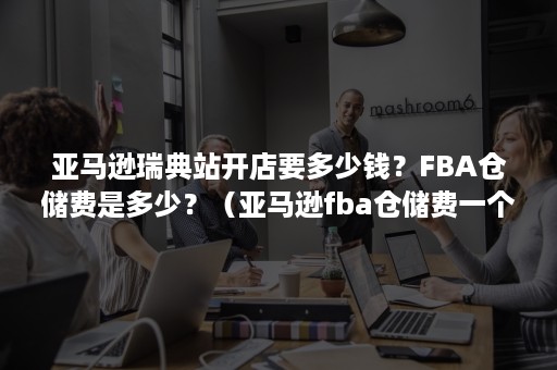 亚马逊瑞典站开店要多少钱？FBA仓储费是多少？（亚马逊fba仓储费一个月多少钱）