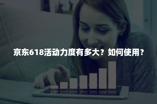 京东618活动力度有多大？如何使用？