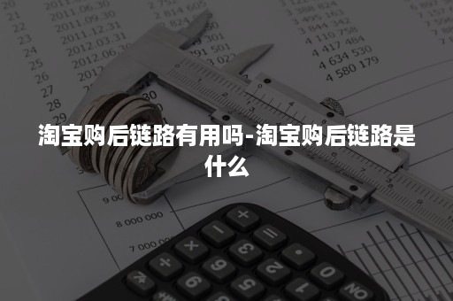 淘宝购后链路有用吗-淘宝购后链路是什么