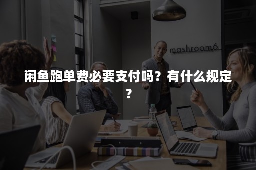 闲鱼跑单费必要支付吗？有什么规定？