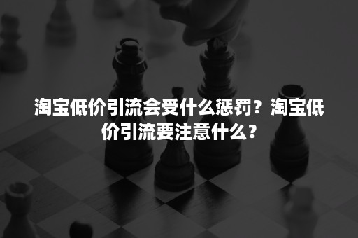 淘宝低价引流会受什么惩罚？淘宝低价引流要注意什么？