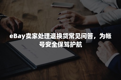 eBay卖家处理退换货常见问答，为帐号安全保驾护航