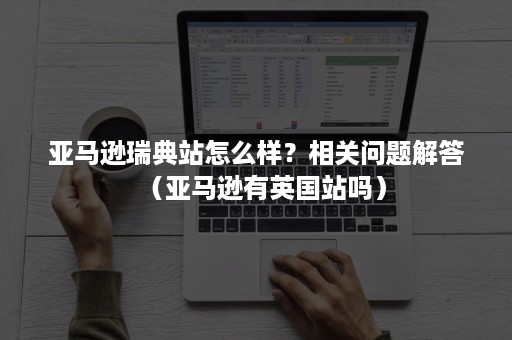 亚马逊瑞典站怎么样？相关问题解答（亚马逊有英国站吗）