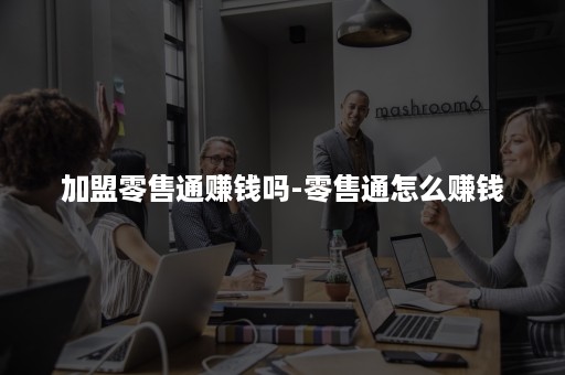 加盟零售通赚钱吗-零售通怎么赚钱 加盟零售通赚钱吗-零售通怎么赚钱