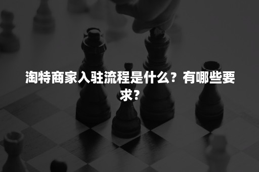 淘特商家入驻流程是什么？有哪些要求？