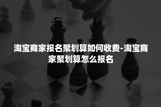 淘宝商家报名聚划算如何收费-淘宝商家聚划算怎么报名