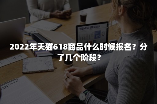 2022年天猫618商品什么时候报名？分了几个阶段？