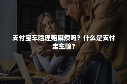 支付宝车险理赔麻烦吗？什么是支付宝车险？