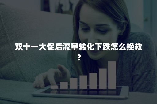 双十一大促后流量转化下跌怎么挽救？