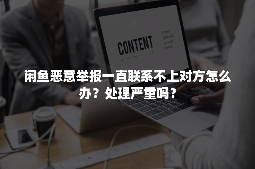 闲鱼恶意举报一直联系不上对方怎么办？处理严重吗？