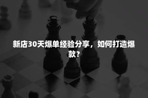 新店30天爆单经验分享，如何打造爆款？