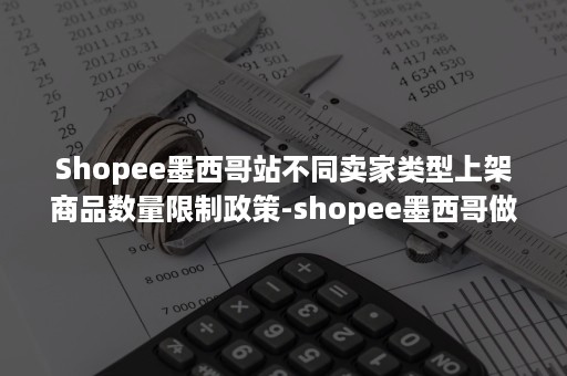 Shopee墨西哥站不同卖家类型上架商品数量限制政策-shopee墨西哥做什么类目