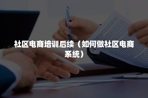 社区电商培训后续（如何做社区电商系统）