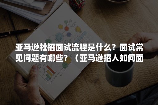 亚马逊社招面试流程是什么？面试常见问题有哪些？（亚马逊招人如何面试）