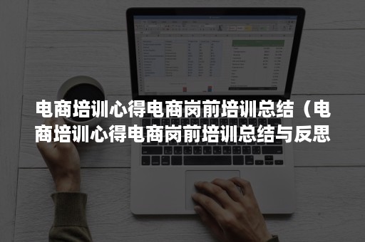 电商培训心得电商岗前培训总结（电商培训心得电商岗前培训总结与反思）
