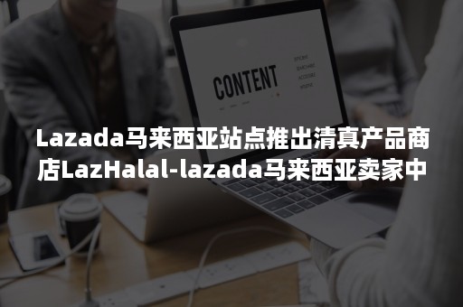 Lazada马来西亚站点推出清真产品商店LazHalal-lazada马来西亚卖家中心