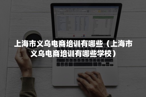 上海市义乌电商培训有哪些(上海市义乌电商培训有哪些学校) 上海市义乌电商培训有哪些(上海市义乌电商培训有哪些学校)